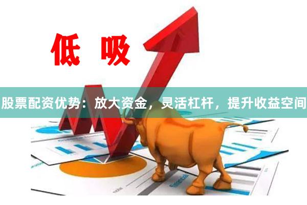 股票配资优势：放大资金，灵活杠杆，提升收益空间
