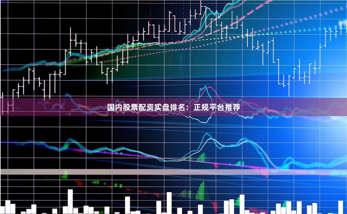 国内股票配资实盘排名：正规平台推荐