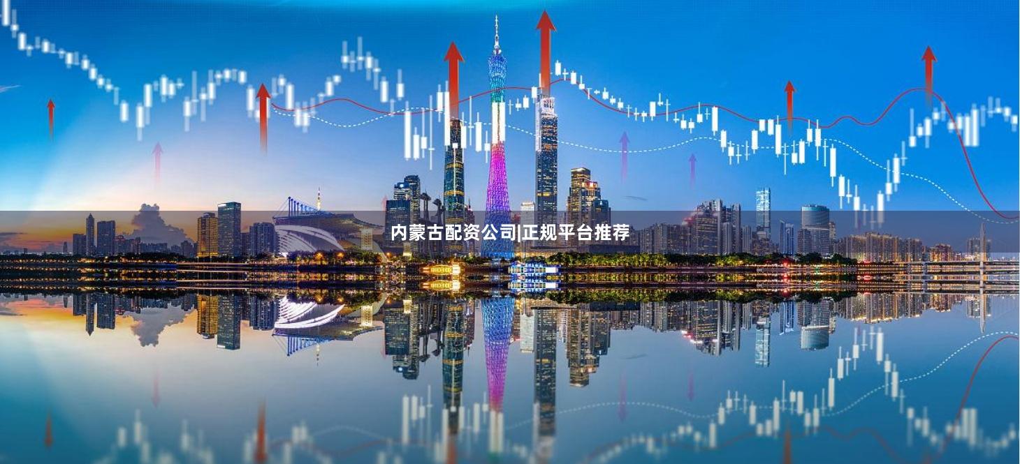 内蒙古配资公司|正规平台推荐
